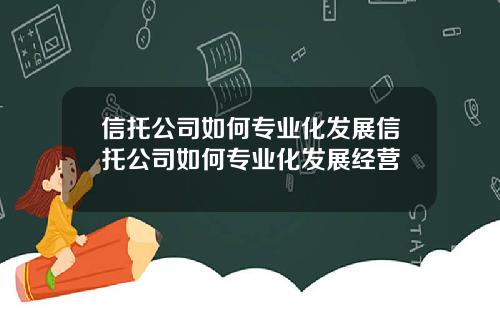 信托公司如何专业化发展信托公司如何专业化发展经营