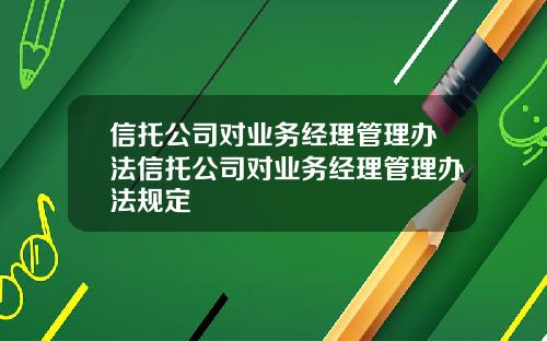 信托公司对业务经理管理办法信托公司对业务经理管理办法规定