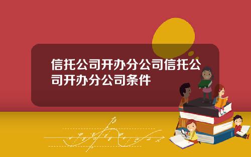 信托公司开办分公司信托公司开办分公司条件