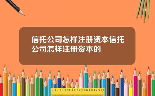 信托公司怎样注册资本信托公司怎样注册资本的