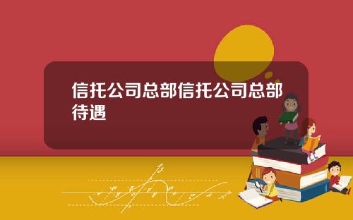 信托公司总部信托公司总部待遇