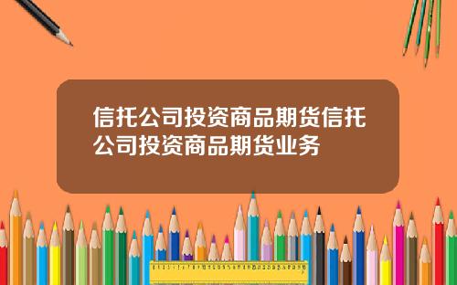 信托公司投资商品期货信托公司投资商品期货业务