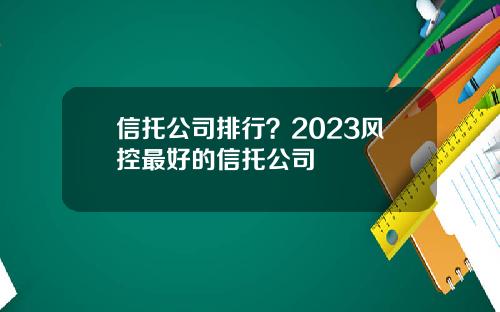 信托公司排行？2023风控最好的信托公司