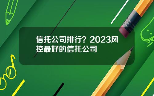 信托公司排行？2023风控最好的信托公司