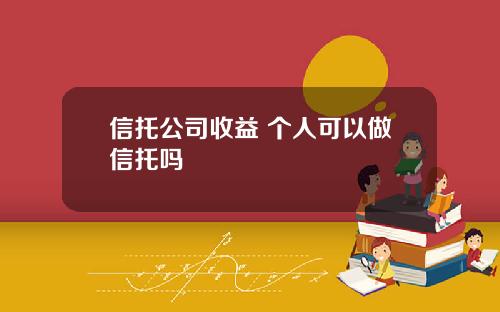 信托公司收益 个人可以做信托吗