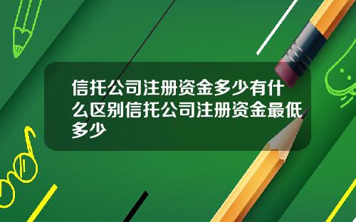 信托公司注册资金多少有什么区别信托公司注册资金最低多少