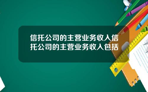 信托公司的主营业务收入信托公司的主营业务收入包括