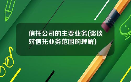 信托公司的主要业务(谈谈对信托业务范围的理解)