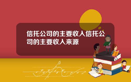 信托公司的主要收入信托公司的主要收入来源