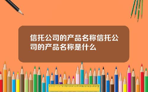 信托公司的产品名称信托公司的产品名称是什么