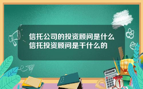 信托公司的投资顾问是什么信托投资顾问是干什么的