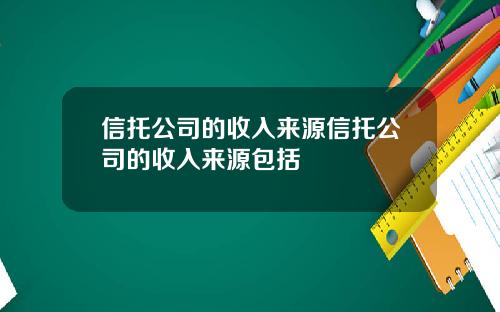 信托公司的收入来源信托公司的收入来源包括