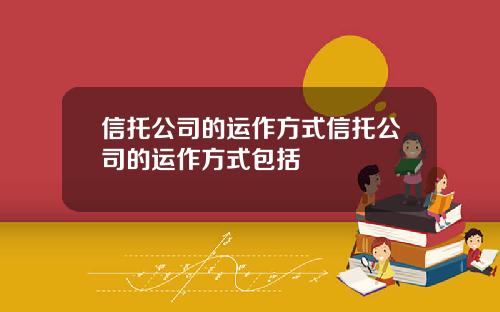 信托公司的运作方式信托公司的运作方式包括