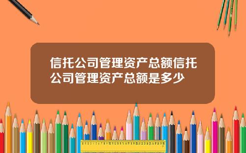 信托公司管理资产总额信托公司管理资产总额是多少