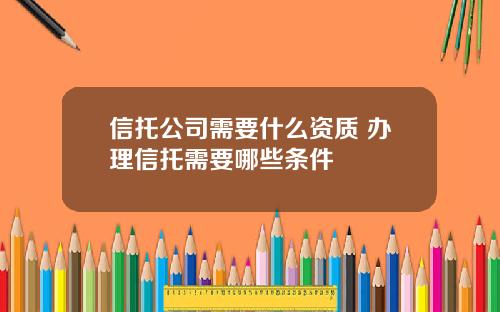 信托公司需要什么资质 办理信托需要哪些条件