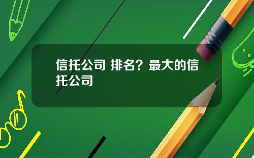 信托公司 排名？最大的信托公司