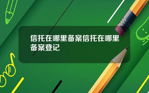 信托在哪里备案信托在哪里备案登记