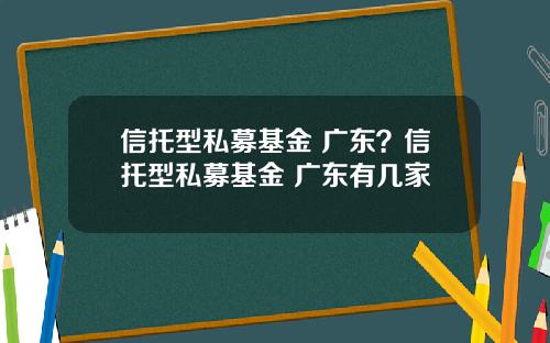 信托型私募基金 广东？信托型私募基金 广东有几家