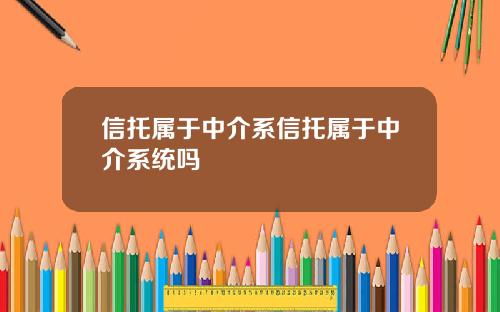 信托属于中介系信托属于中介系统吗 信托属于中介系信托属于中介系统吗
