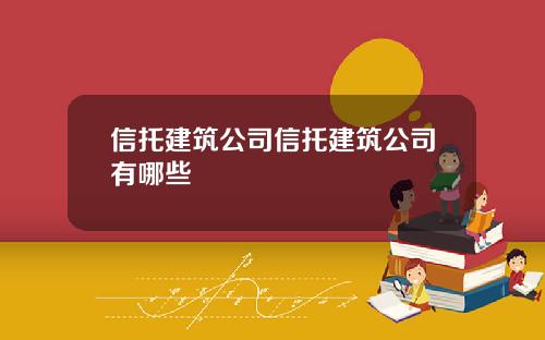 信托建筑公司信托建筑公司有哪些