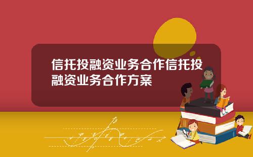 信托投融资业务合作信托投融资业务合作方案