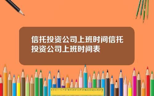 信托投资公司上班时间信托投资公司上班时间表