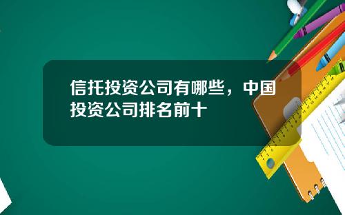 信托投资公司有哪些，中国投资公司排名前十