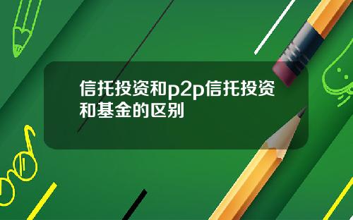 信托投资和p2p信托投资和基金的区别