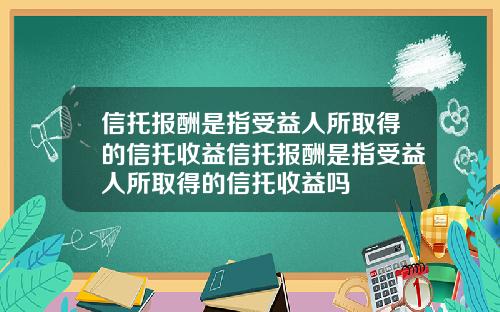 信托报酬是指受益人所取得的信托收益信托报酬是指受益人所取得的信托收益吗