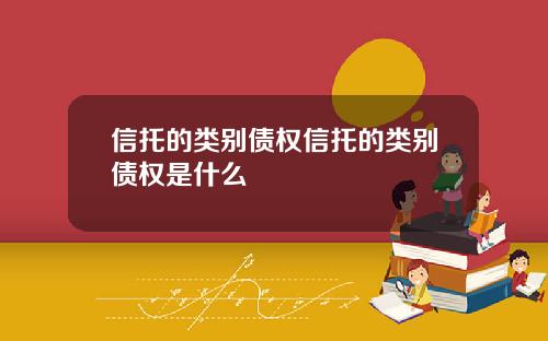 信托的类别债权信托的类别债权是什么