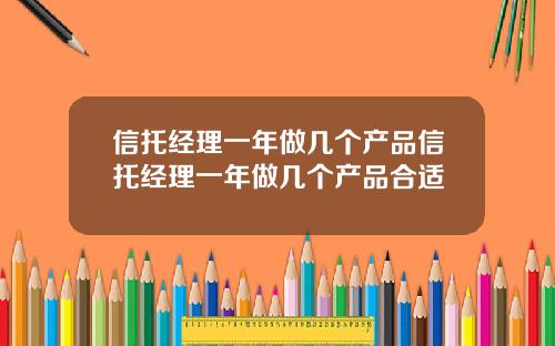 信托经理一年做几个产品信托经理一年做几个产品合适