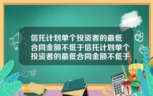 信托计划单个投资者的最低合同金额不低于信托计划单个投资者的最低合同金额不低于多少