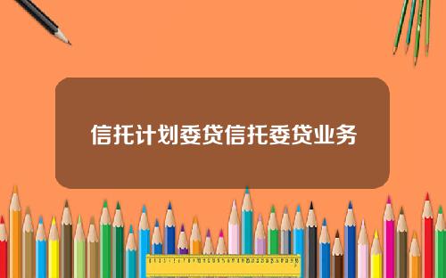 信托计划委贷信托委贷业务