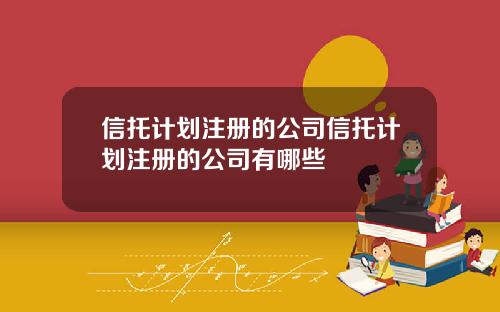 信托计划注册的公司信托计划注册的公司有哪些