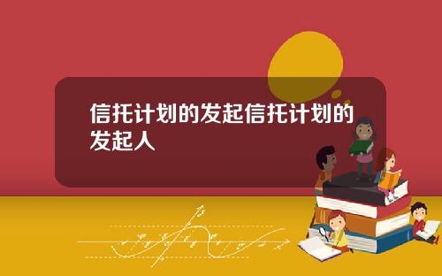信托计划的发起信托计划的发起人 信托计划的发起信托计划的发起人