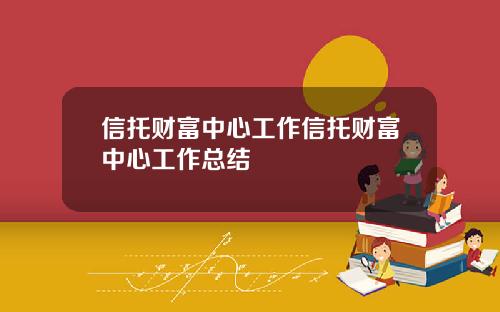 信托财富中心工作信托财富中心工作总结