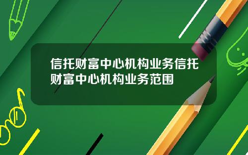 信托财富中心机构业务信托财富中心机构业务范围