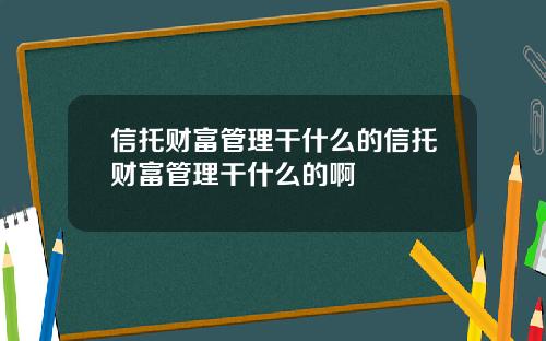 信托财富管理干什么的信托财富管理干什么的啊