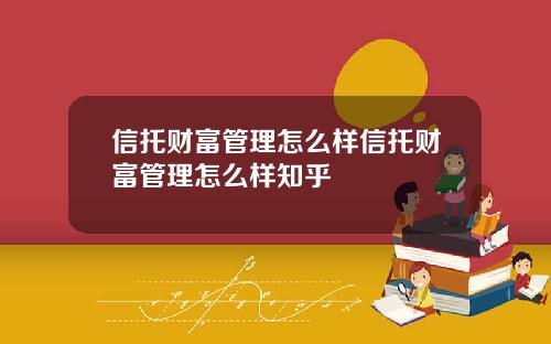 信托财富管理怎么样信托财富管理怎么样知乎