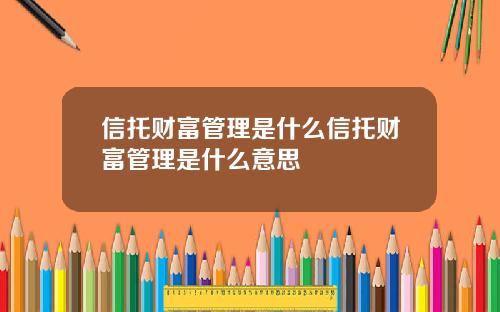 信托财富管理是什么信托财富管理是什么意思