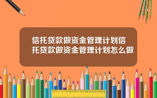信托贷款做资金管理计划信托贷款做资金管理计划怎么做