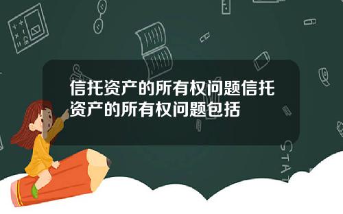 信托资产的所有权问题信托资产的所有权问题包括
