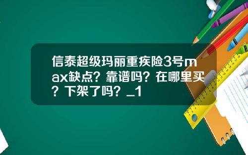 信泰超级玛丽重疾险3号max缺点？靠谱吗？在哪里买？下架了吗？_1