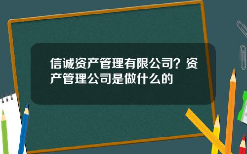 信诚资产管理有限公司？资产管理公司是做什么的