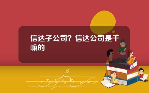 信达子公司？信达公司是干嘛的