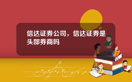 信达证券公司，信达证券是头部券商吗