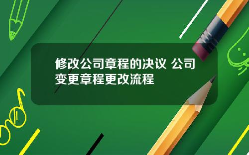 修改公司章程的决议 公司变更章程更改流程