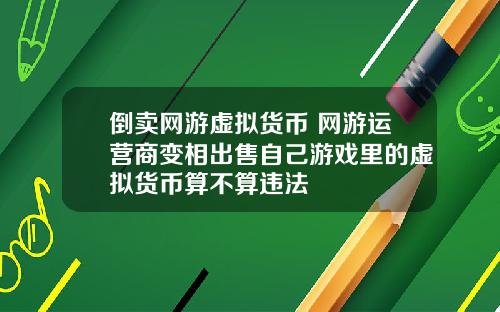 倒卖网游虚拟货币 网游运营商变相出售自己游戏里的虚拟货币算不算违法