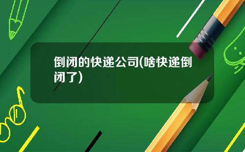 倒闭的快递公司(啥快递倒闭了)