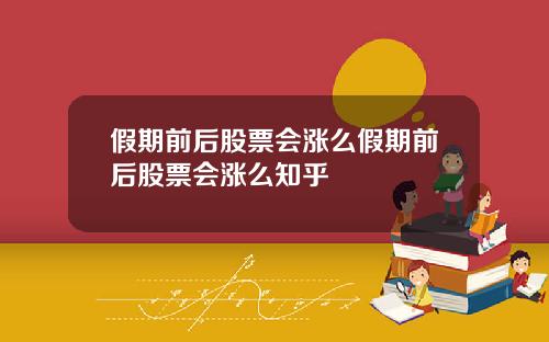假期前后股票会涨么假期前后股票会涨么知乎